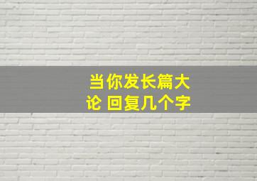 当你发长篇大论 回复几个字